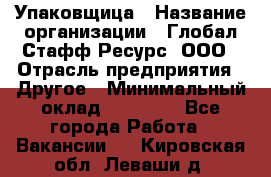 Упаковщица › Название организации ­ Глобал Стафф Ресурс, ООО › Отрасль предприятия ­ Другое › Минимальный оклад ­ 35 000 - Все города Работа » Вакансии   . Кировская обл.,Леваши д.